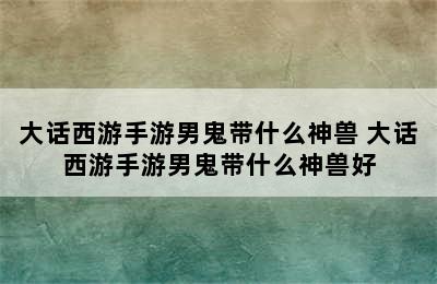 大话西游手游男鬼带什么神兽 大话西游手游男鬼带什么神兽好